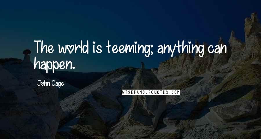 John Cage Quotes: The world is teeming; anything can happen.