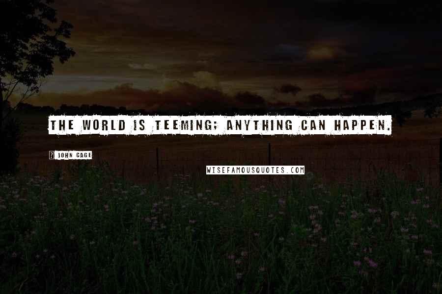 John Cage Quotes: The world is teeming; anything can happen.