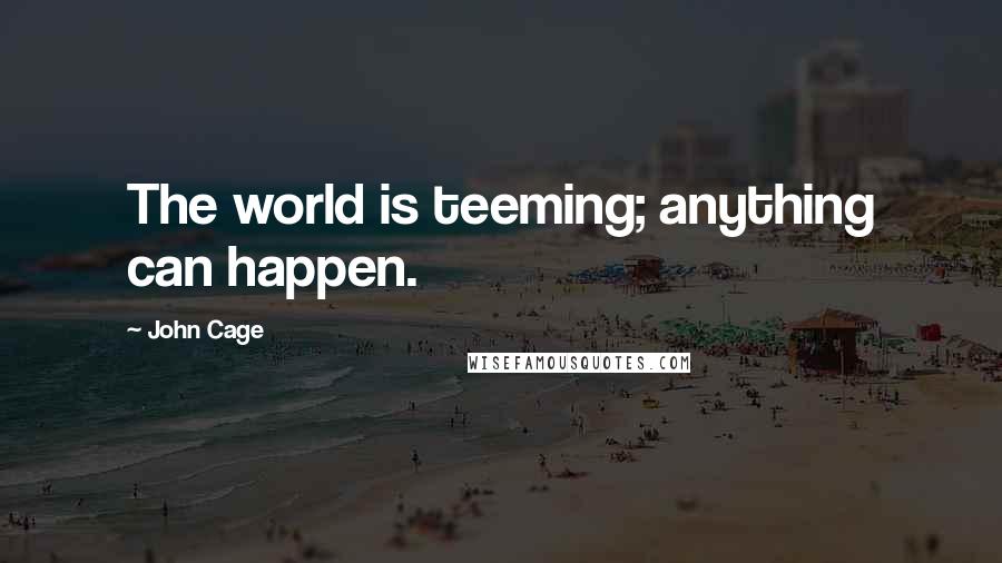 John Cage Quotes: The world is teeming; anything can happen.