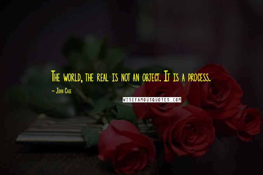 John Cage Quotes: The world, the real is not an object. It is a process.