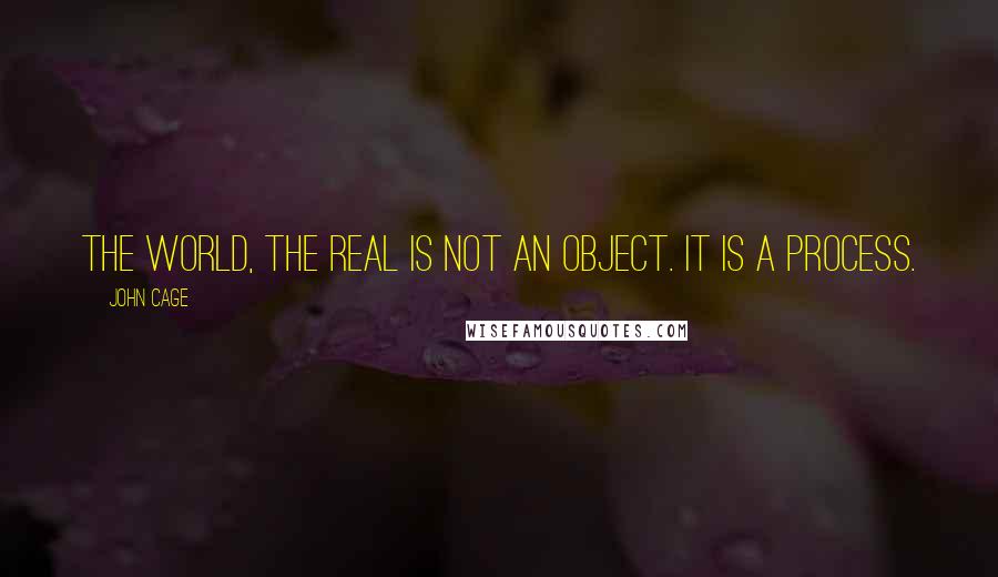 John Cage Quotes: The world, the real is not an object. It is a process.