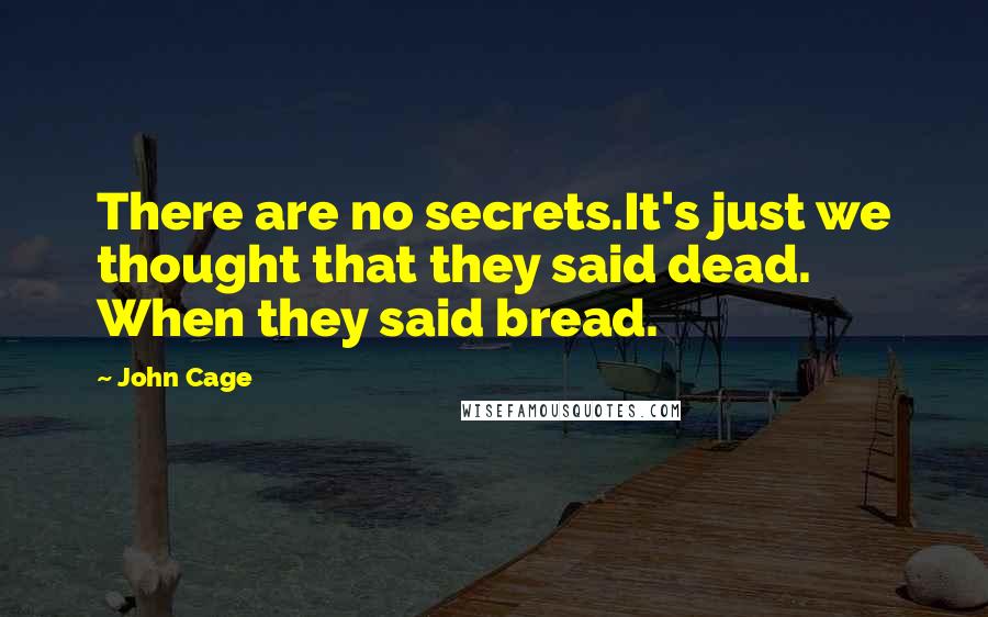 John Cage Quotes: There are no secrets.It's just we thought that they said dead. When they said bread.