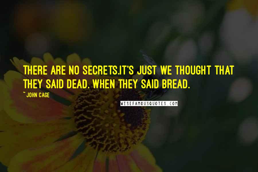 John Cage Quotes: There are no secrets.It's just we thought that they said dead. When they said bread.