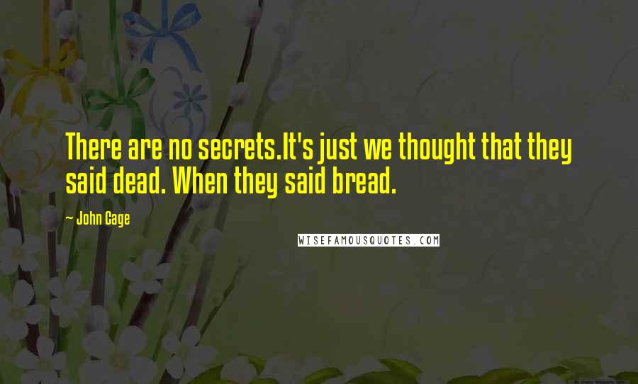 John Cage Quotes: There are no secrets.It's just we thought that they said dead. When they said bread.