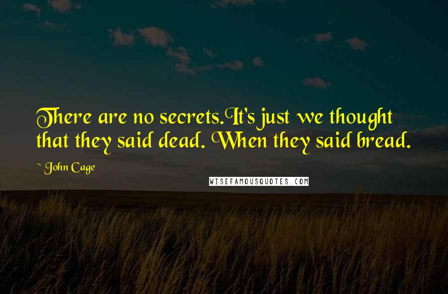 John Cage Quotes: There are no secrets.It's just we thought that they said dead. When they said bread.