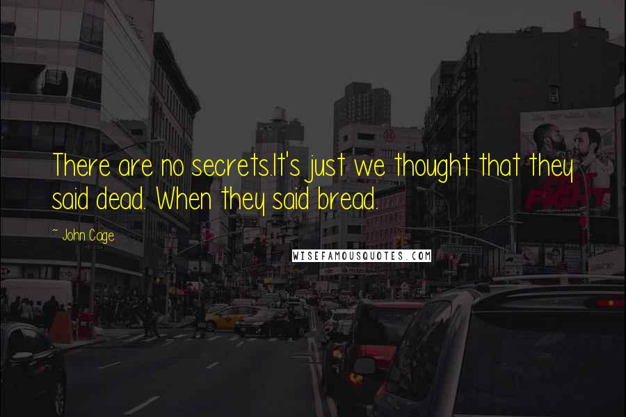 John Cage Quotes: There are no secrets.It's just we thought that they said dead. When they said bread.