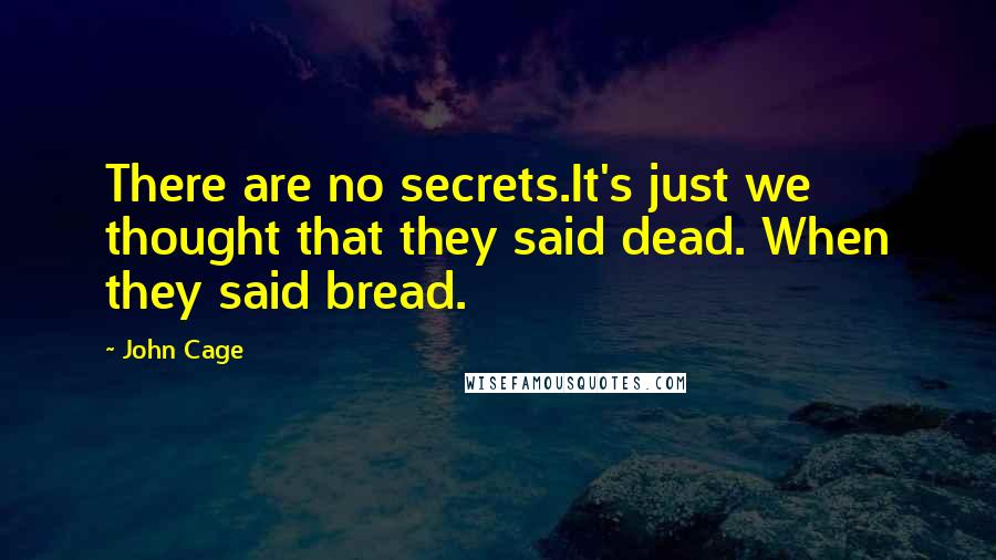 John Cage Quotes: There are no secrets.It's just we thought that they said dead. When they said bread.