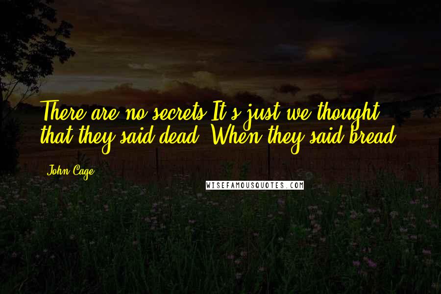 John Cage Quotes: There are no secrets.It's just we thought that they said dead. When they said bread.