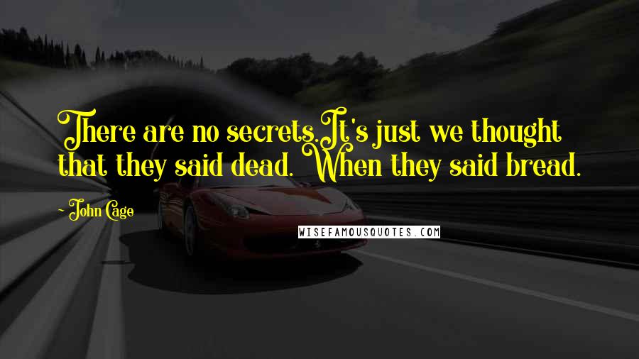 John Cage Quotes: There are no secrets.It's just we thought that they said dead. When they said bread.