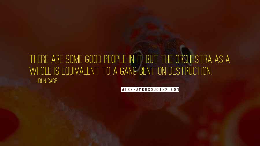 John Cage Quotes: There are some good people in it, but the orchestra as a whole is equivalent to a gang bent on destruction.