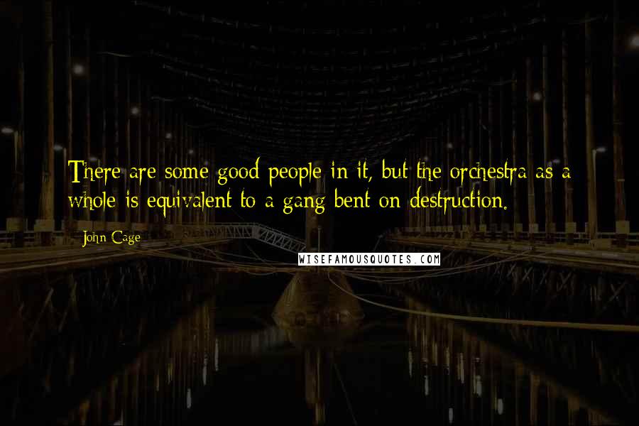 John Cage Quotes: There are some good people in it, but the orchestra as a whole is equivalent to a gang bent on destruction.