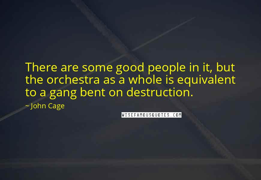 John Cage Quotes: There are some good people in it, but the orchestra as a whole is equivalent to a gang bent on destruction.