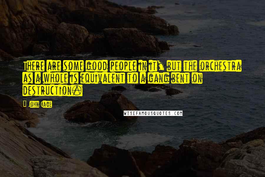 John Cage Quotes: There are some good people in it, but the orchestra as a whole is equivalent to a gang bent on destruction.