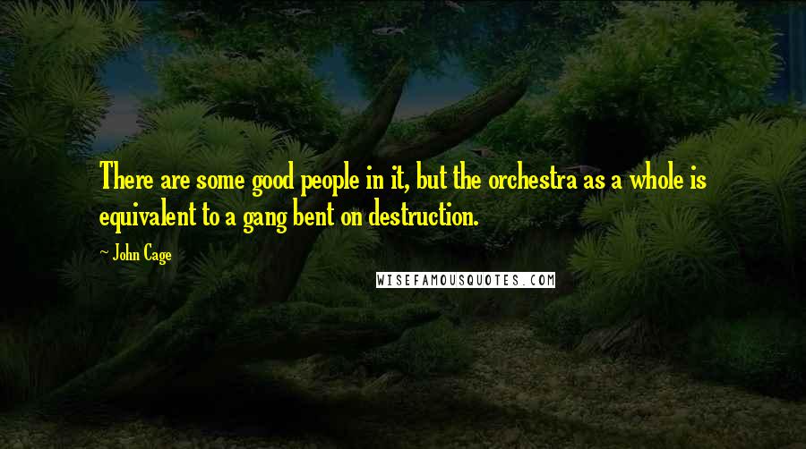 John Cage Quotes: There are some good people in it, but the orchestra as a whole is equivalent to a gang bent on destruction.