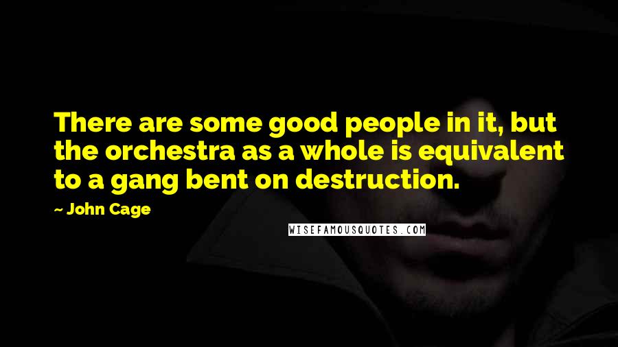 John Cage Quotes: There are some good people in it, but the orchestra as a whole is equivalent to a gang bent on destruction.