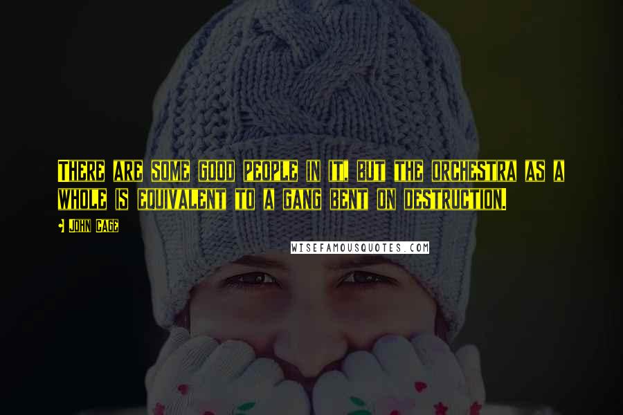 John Cage Quotes: There are some good people in it, but the orchestra as a whole is equivalent to a gang bent on destruction.