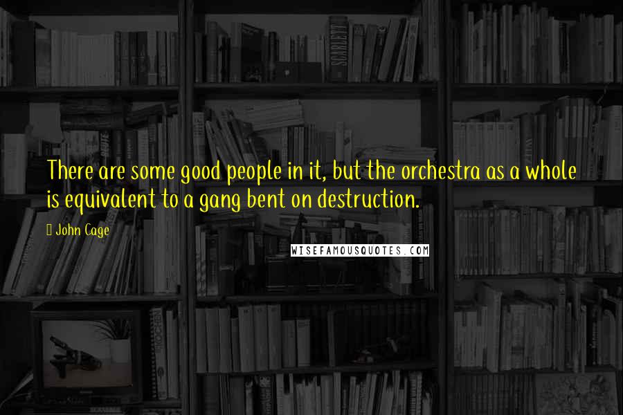 John Cage Quotes: There are some good people in it, but the orchestra as a whole is equivalent to a gang bent on destruction.