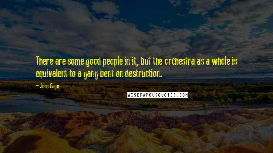 John Cage Quotes: There are some good people in it, but the orchestra as a whole is equivalent to a gang bent on destruction.