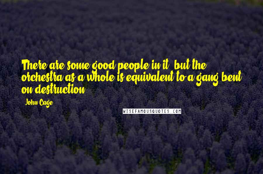 John Cage Quotes: There are some good people in it, but the orchestra as a whole is equivalent to a gang bent on destruction.