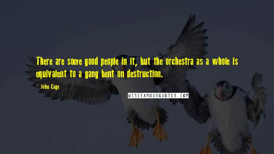 John Cage Quotes: There are some good people in it, but the orchestra as a whole is equivalent to a gang bent on destruction.