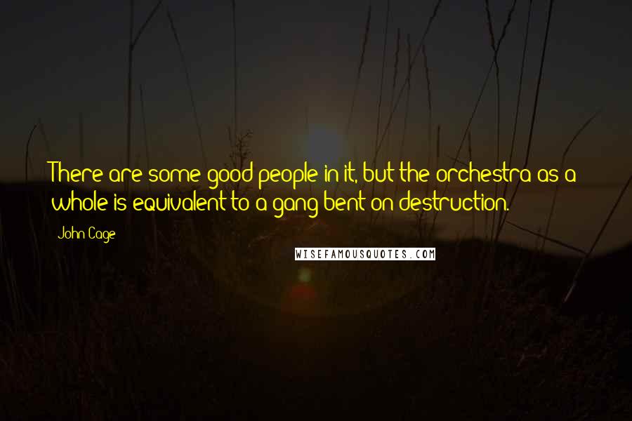 John Cage Quotes: There are some good people in it, but the orchestra as a whole is equivalent to a gang bent on destruction.