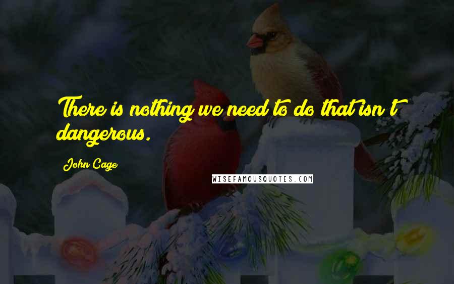 John Cage Quotes: There is nothing we need to do that isn't dangerous.