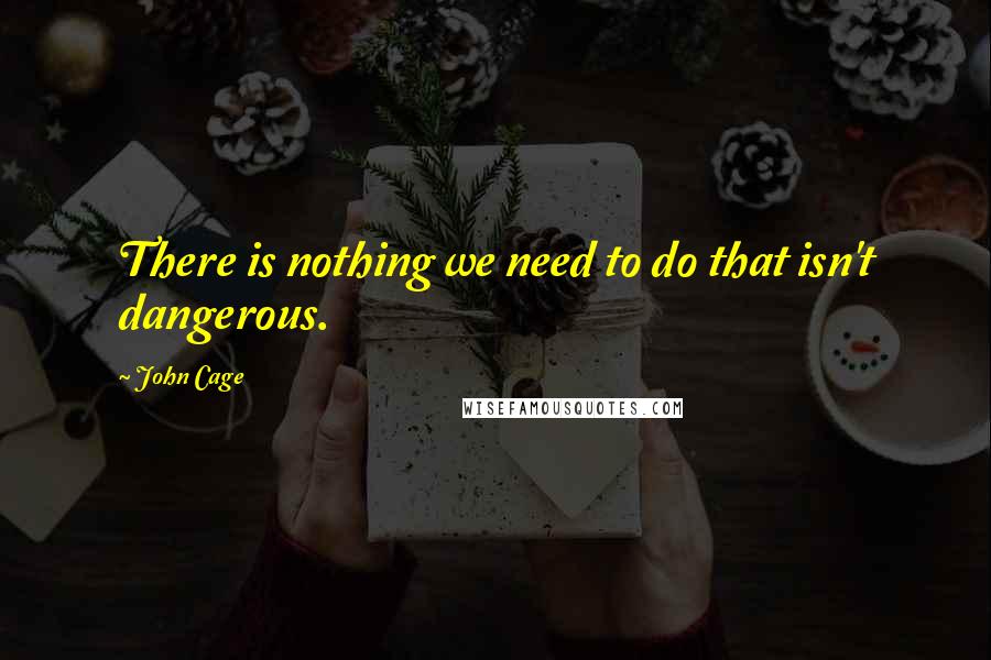 John Cage Quotes: There is nothing we need to do that isn't dangerous.