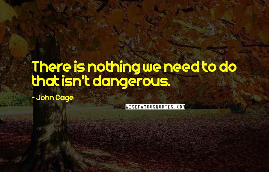 John Cage Quotes: There is nothing we need to do that isn't dangerous.