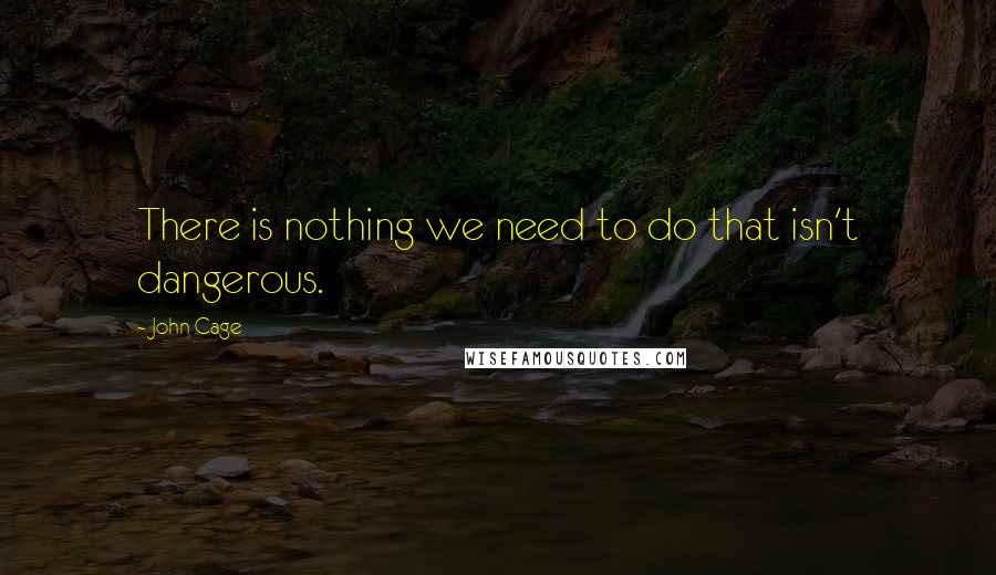 John Cage Quotes: There is nothing we need to do that isn't dangerous.