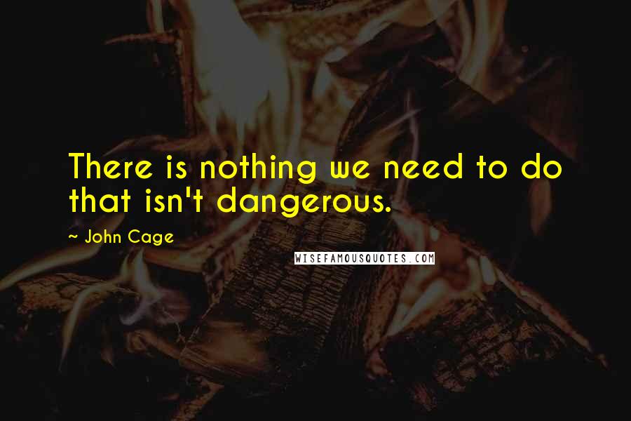 John Cage Quotes: There is nothing we need to do that isn't dangerous.