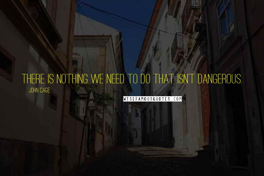 John Cage Quotes: There is nothing we need to do that isn't dangerous.