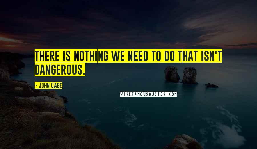 John Cage Quotes: There is nothing we need to do that isn't dangerous.