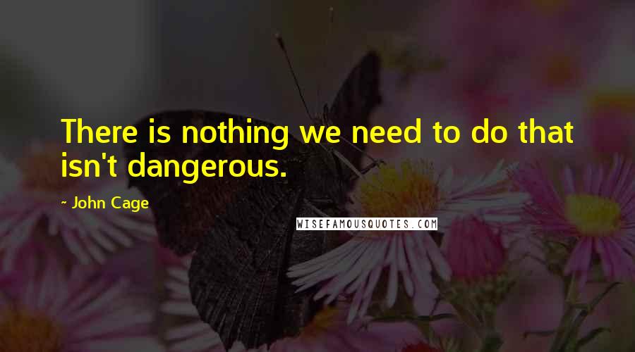 John Cage Quotes: There is nothing we need to do that isn't dangerous.