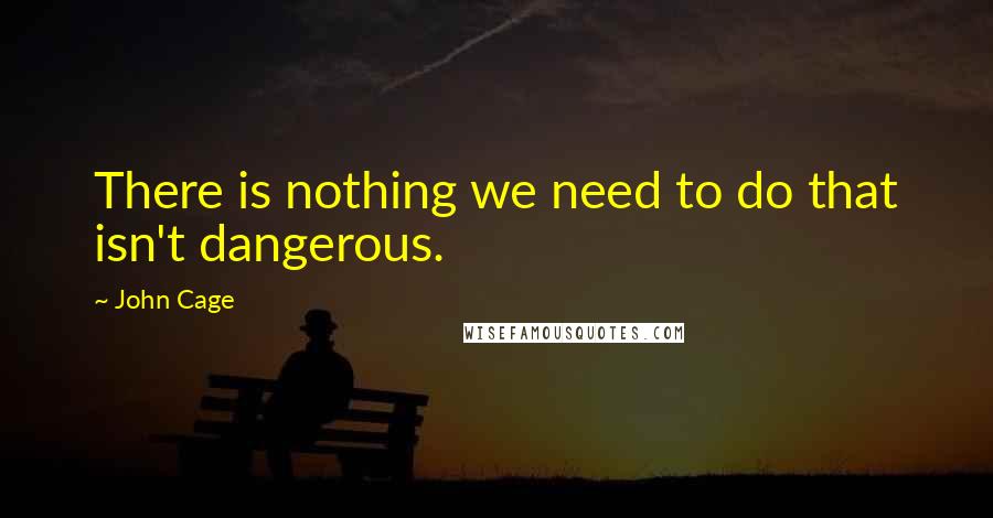 John Cage Quotes: There is nothing we need to do that isn't dangerous.