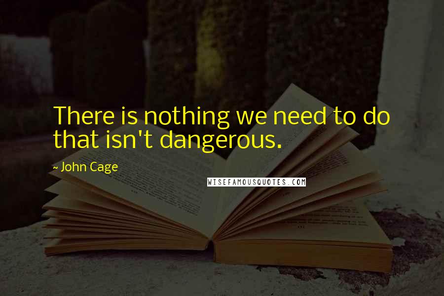 John Cage Quotes: There is nothing we need to do that isn't dangerous.