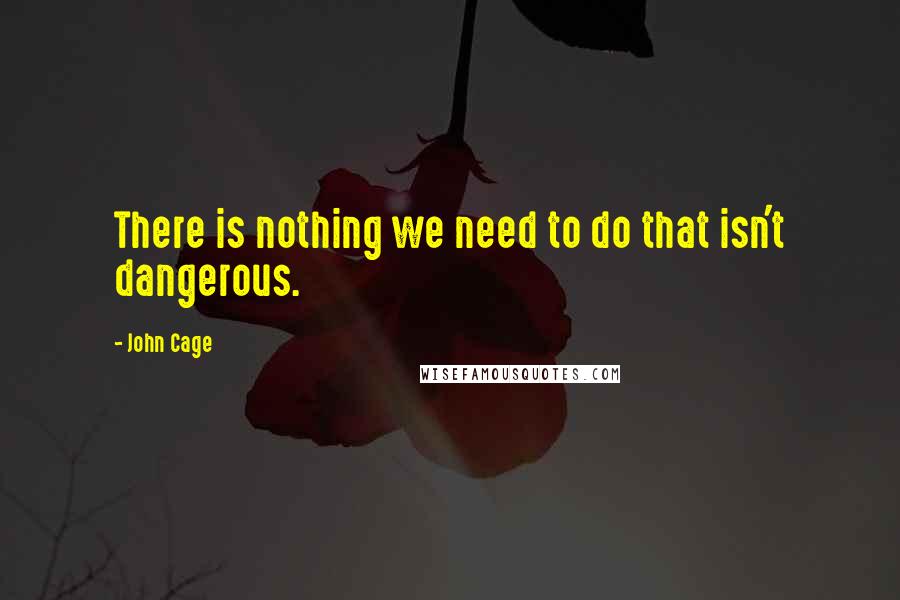 John Cage Quotes: There is nothing we need to do that isn't dangerous.