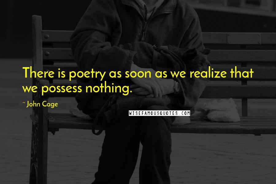 John Cage Quotes: There is poetry as soon as we realize that we possess nothing.