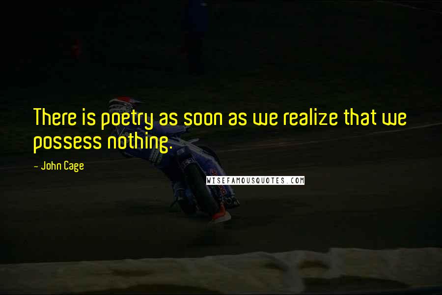 John Cage Quotes: There is poetry as soon as we realize that we possess nothing.