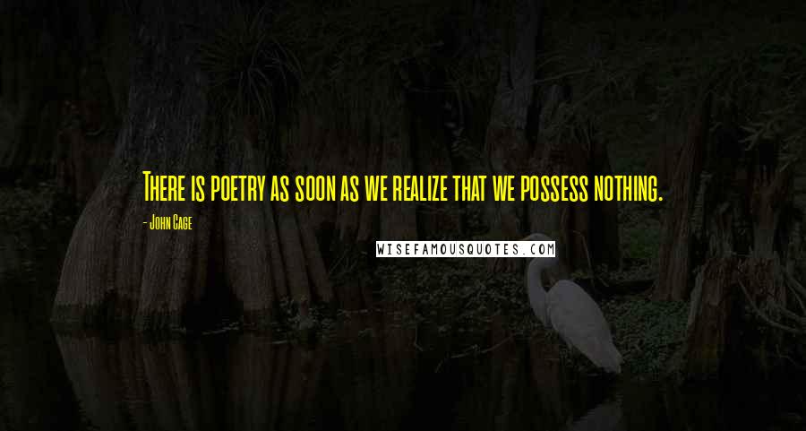 John Cage Quotes: There is poetry as soon as we realize that we possess nothing.