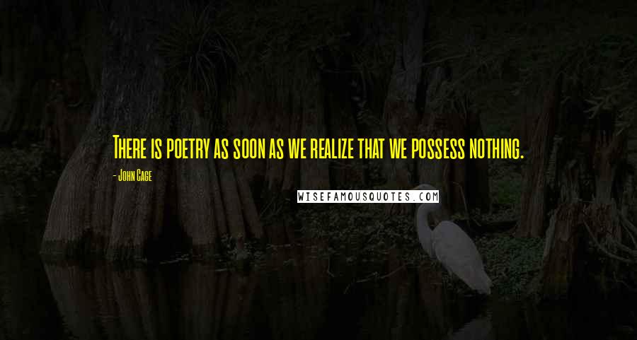 John Cage Quotes: There is poetry as soon as we realize that we possess nothing.