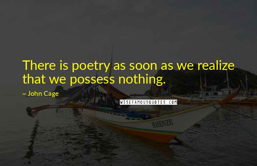 John Cage Quotes: There is poetry as soon as we realize that we possess nothing.