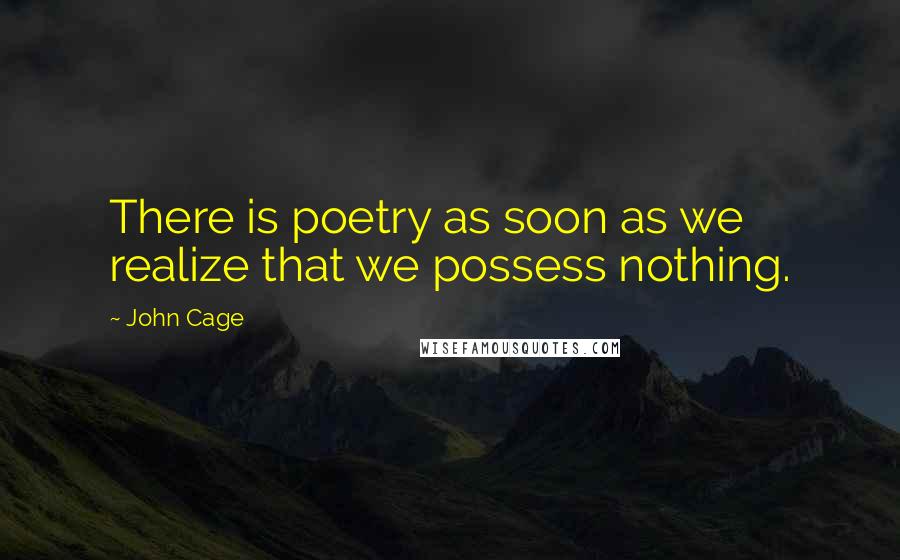 John Cage Quotes: There is poetry as soon as we realize that we possess nothing.