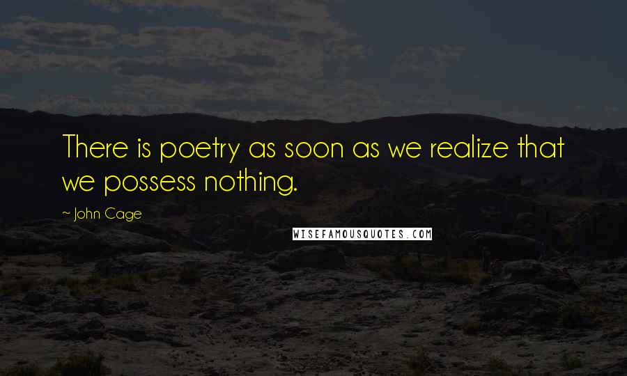 John Cage Quotes: There is poetry as soon as we realize that we possess nothing.