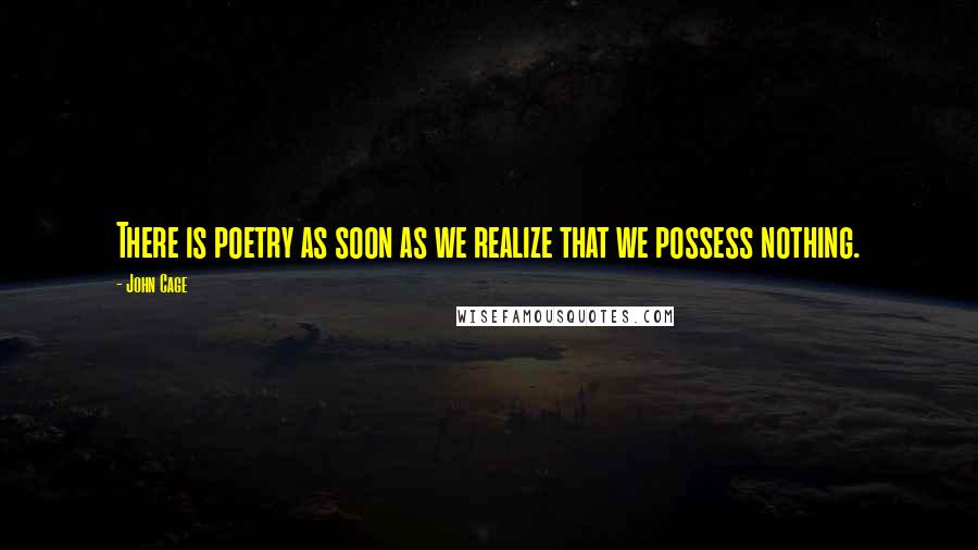 John Cage Quotes: There is poetry as soon as we realize that we possess nothing.