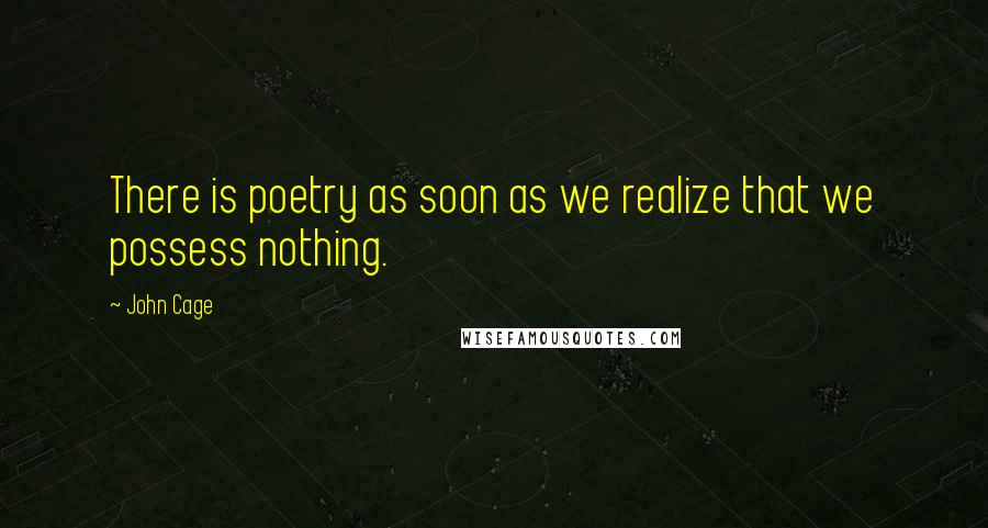 John Cage Quotes: There is poetry as soon as we realize that we possess nothing.