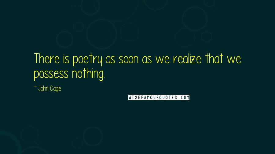 John Cage Quotes: There is poetry as soon as we realize that we possess nothing.