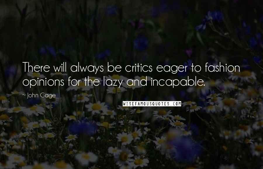 John Cage Quotes: There will always be critics eager to fashion opinions for the lazy and incapable.