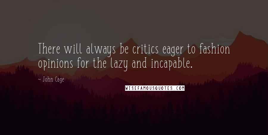 John Cage Quotes: There will always be critics eager to fashion opinions for the lazy and incapable.