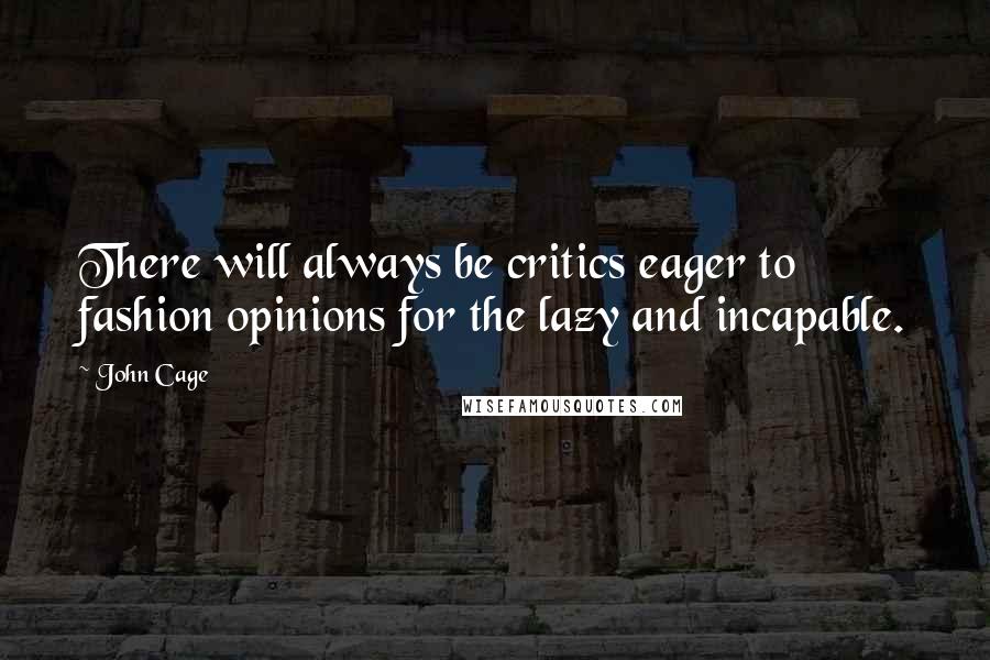 John Cage Quotes: There will always be critics eager to fashion opinions for the lazy and incapable.