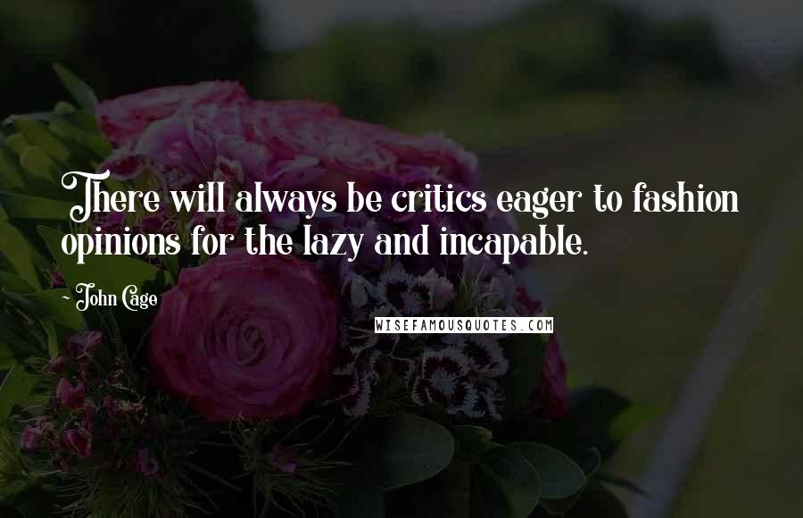 John Cage Quotes: There will always be critics eager to fashion opinions for the lazy and incapable.